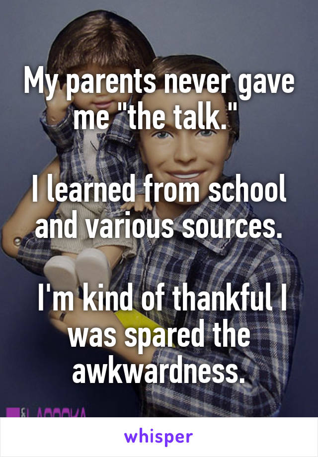 My parents never gave me "the talk." 

I learned from school and various sources.

 I'm kind of thankful I was spared the awkwardness.