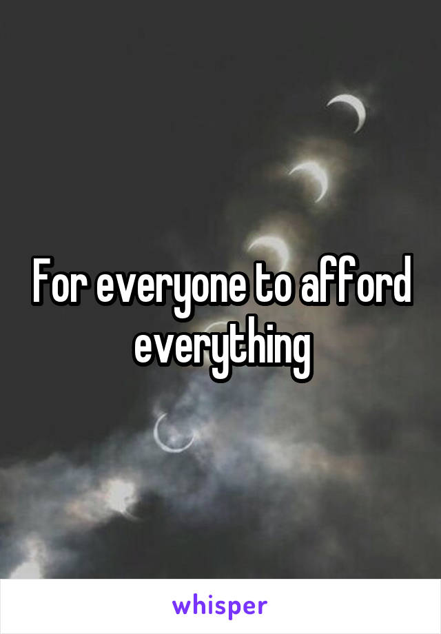 For everyone to afford everything