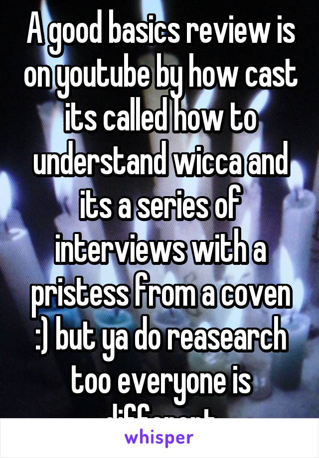 A good basics review is on youtube by how cast its called how to understand wicca and its a series of interviews with a pristess from a coven :) but ya do reasearch too everyone is different