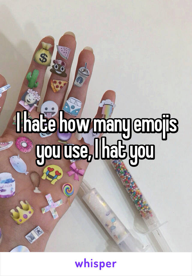 I hate how many emojis you use, I hat you 