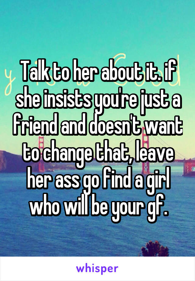 Talk to her about it. if she insists you're just a friend and doesn't want to change that, leave her ass go find a girl who will be your gf.