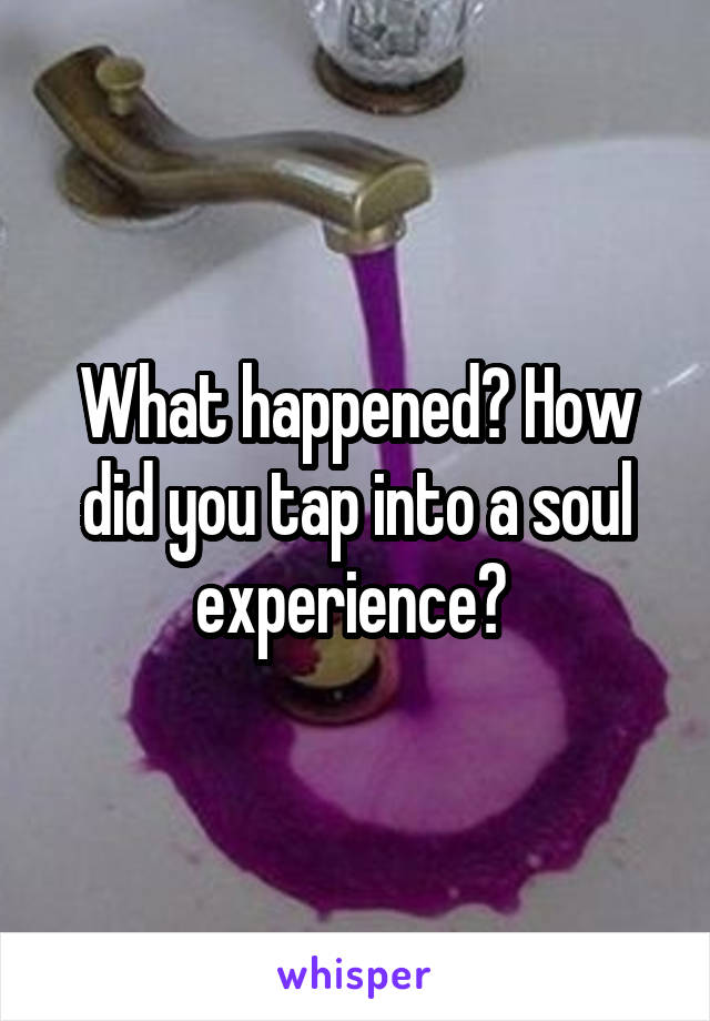 What happened? How did you tap into a soul experience? 