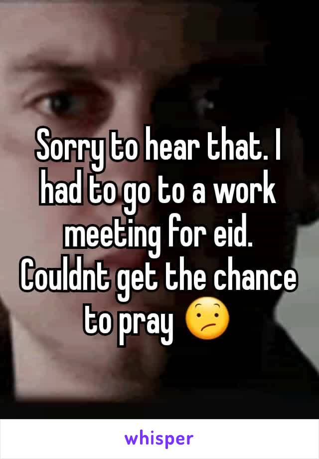 Sorry to hear that. I had to go to a work meeting for eid. Couldnt get the chance to pray 😕