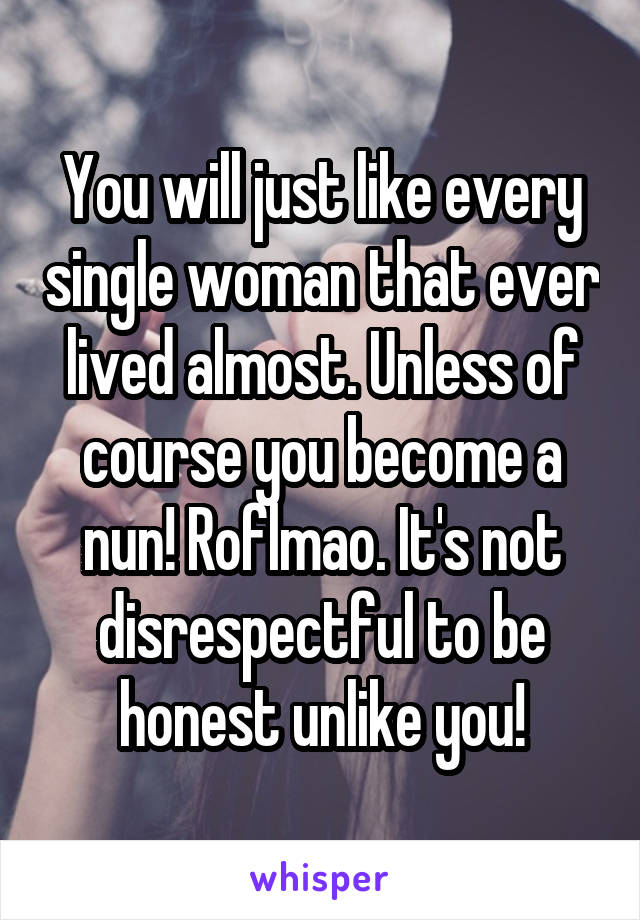 You will just like every single woman that ever lived almost. Unless of course you become a nun! Roflmao. It's not disrespectful to be honest unlike you!