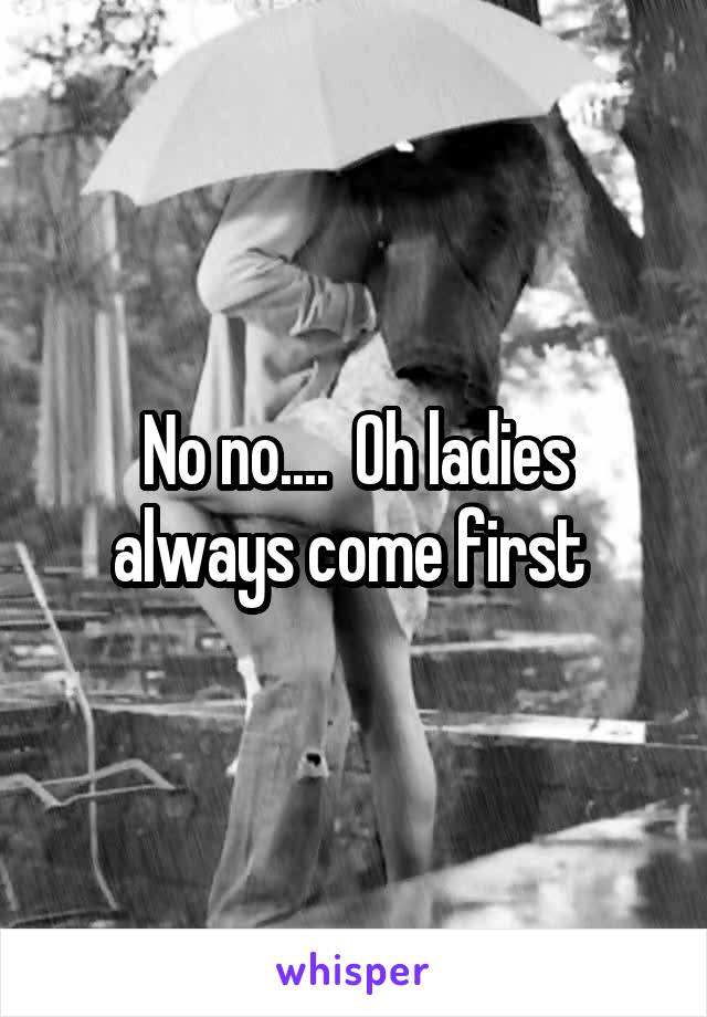 No no....  Oh ladies always come first 