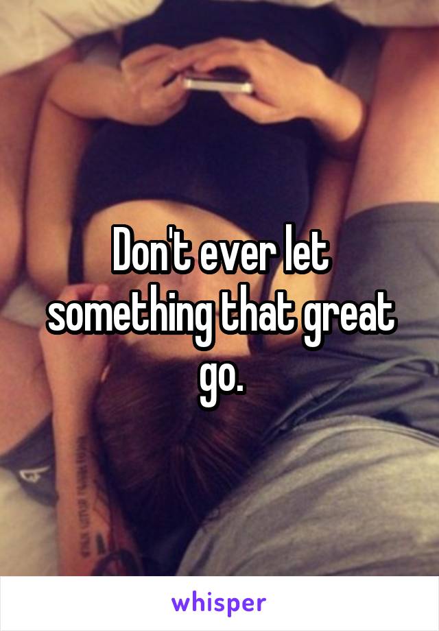 Don't ever let something that great go.