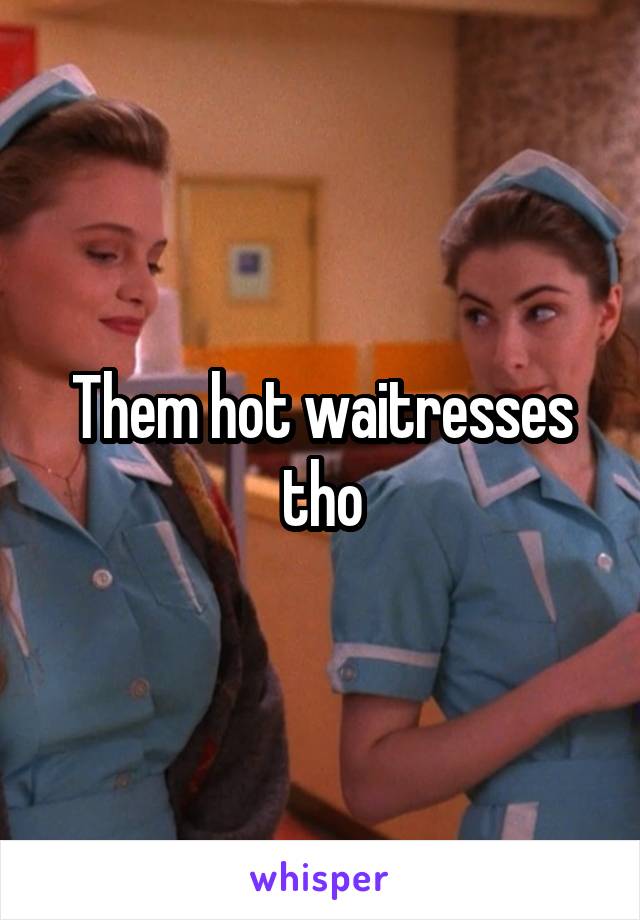 Them hot waitresses tho