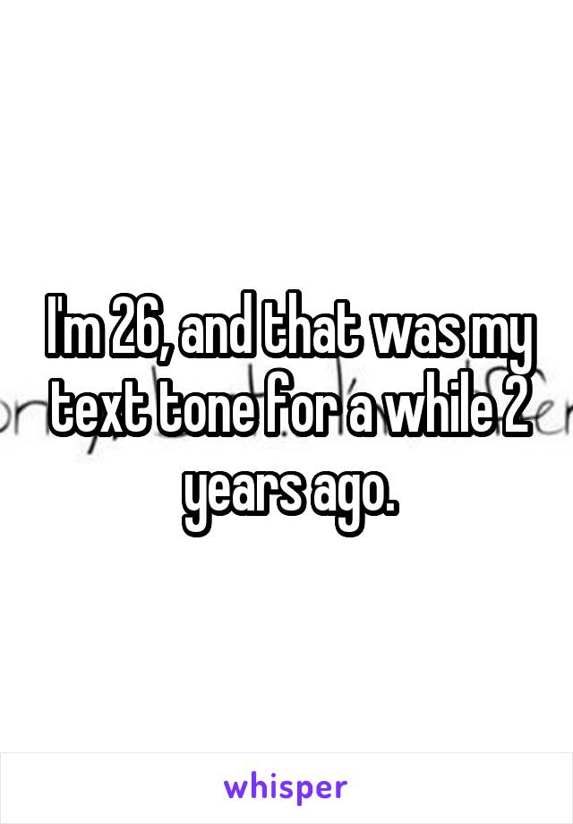 I'm 26, and that was my text tone for a while 2 years ago.