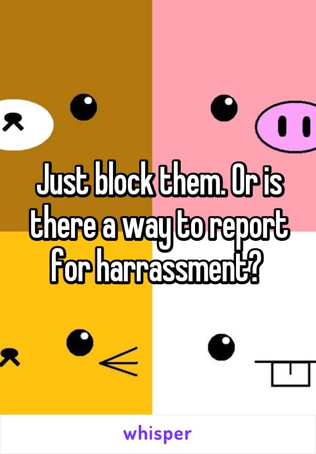 Just block them. Or is there a way to report for harrassment? 