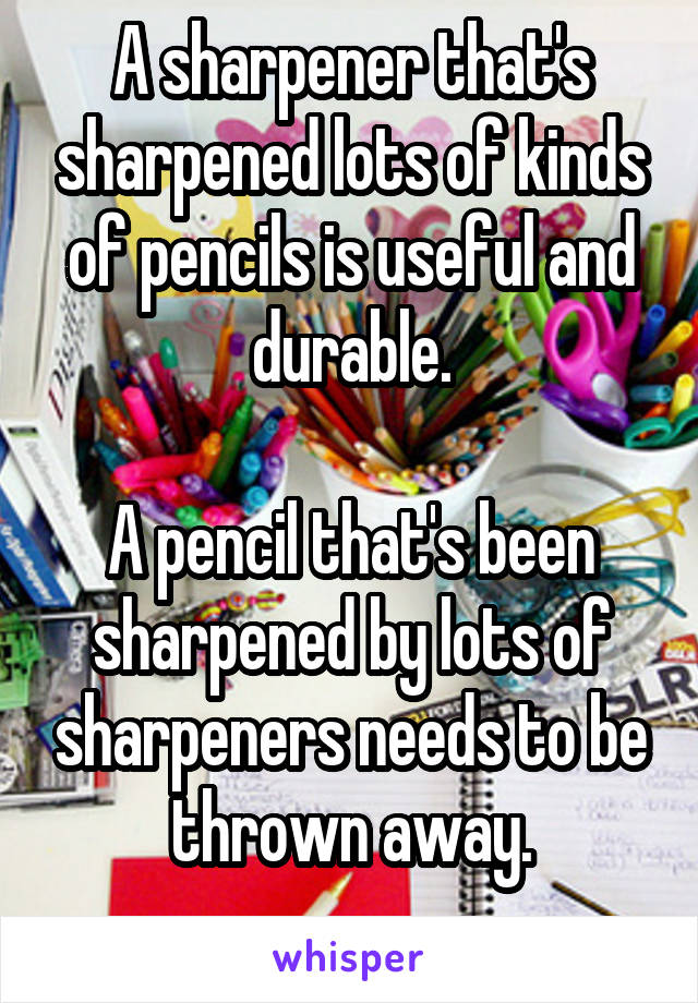A sharpener that's sharpened lots of kinds of pencils is useful and durable.

A pencil that's been sharpened by lots of sharpeners needs to be thrown away.

