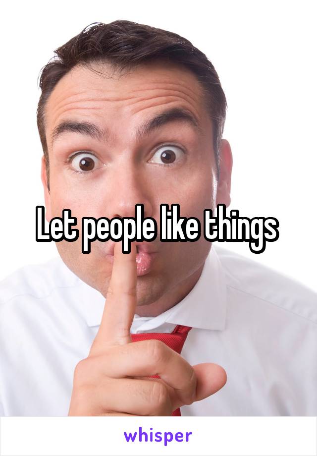 Let people like things 