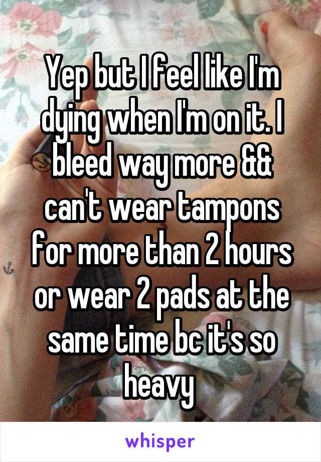Yep but I feel like I'm dying when I'm on it. I bleed way more && can't wear tampons for more than 2 hours or wear 2 pads at the same time bc it's so heavy 