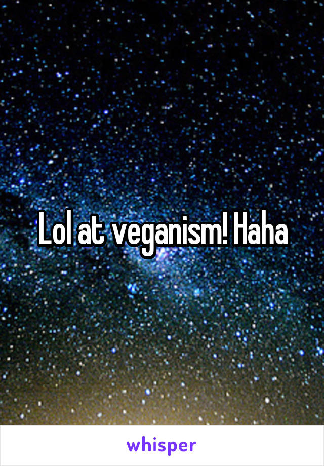 Lol at veganism! Haha