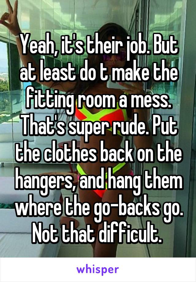 Yeah, it's their job. But at least do t make the fitting room a mess. That's super rude. Put the clothes back on the hangers, and hang them where the go-backs go. Not that difficult. 