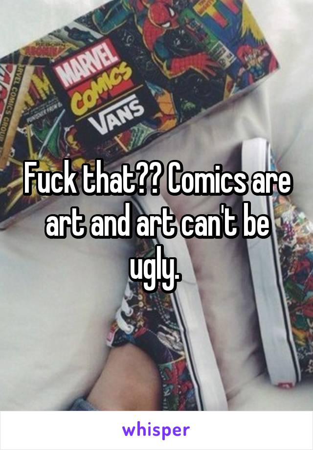 Fuck that?? Comics are art and art can't be ugly. 