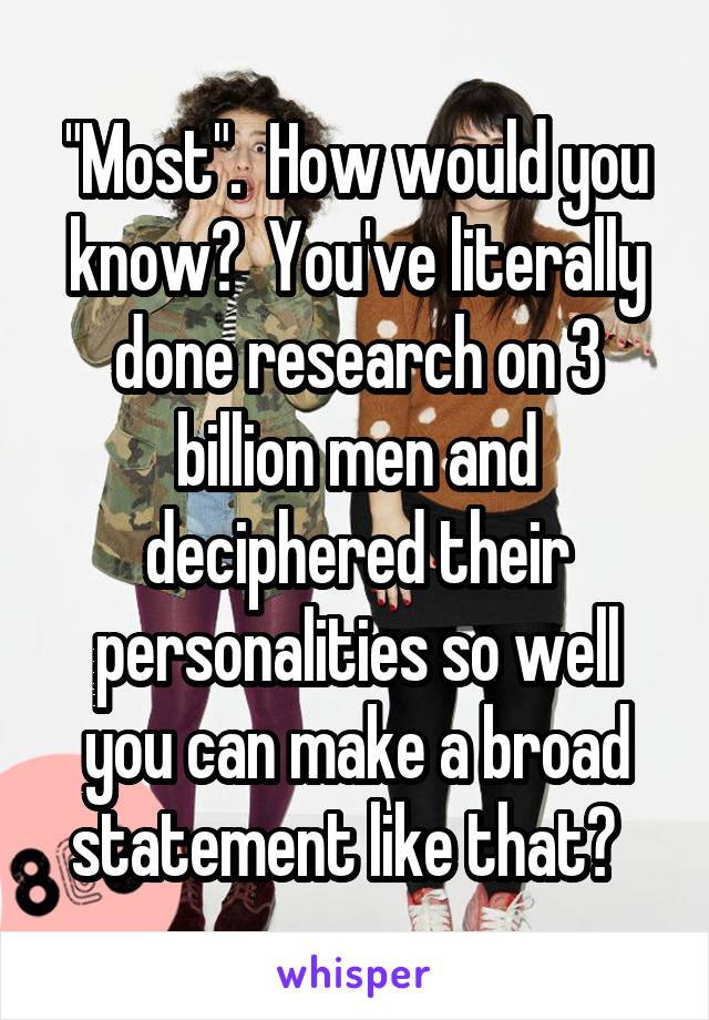 "Most".  How would you know?  You've literally done research on 3 billion men and deciphered their personalities so well you can make a broad statement like that?  