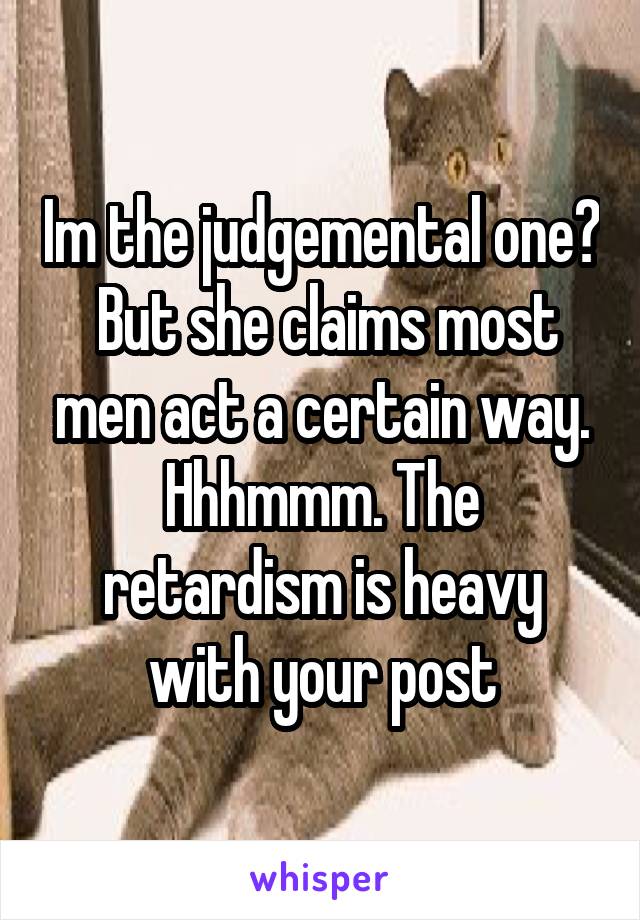 Im the judgemental one?  But she claims most men act a certain way. Hhhmmm. The retardism is heavy with your post