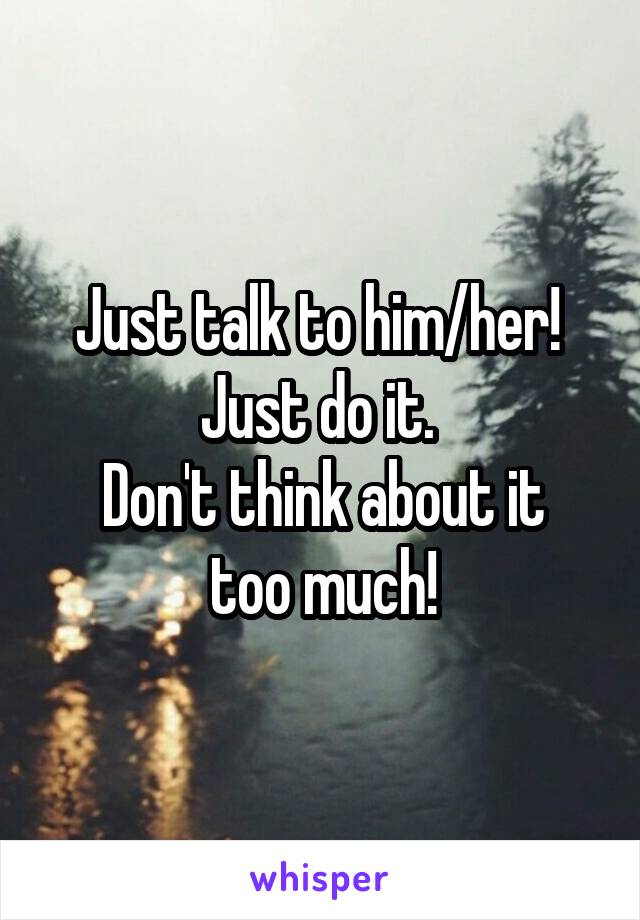 Just talk to him/her! 
Just do it. 
Don't think about it too much!