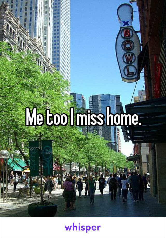 Me too I miss home.