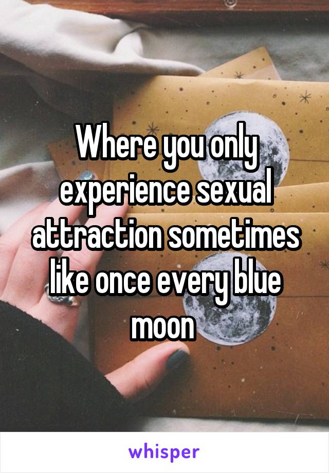 Where you only experience sexual attraction sometimes like once every blue moon 
