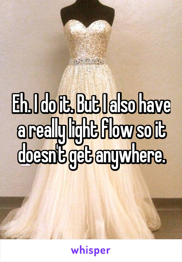 Eh. I do it. But I also have a really light flow so it doesn't get anywhere.