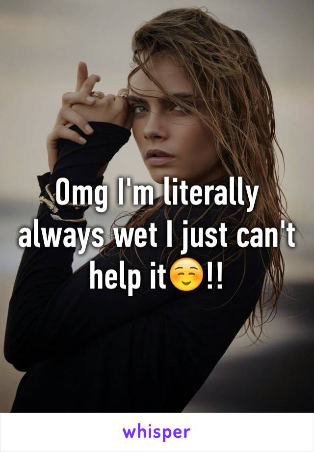 Omg I'm literally always wet I just can't help it☺️!!