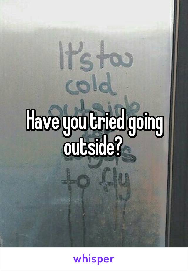 Have you tried going outside? 
