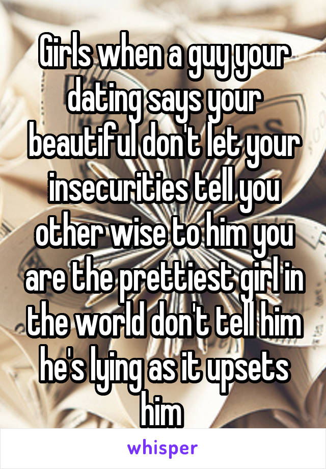 Girls when a guy your dating says your beautiful don't let your insecurities tell you other wise to him you are the prettiest girl in the world don't tell him he's lying as it upsets him 
