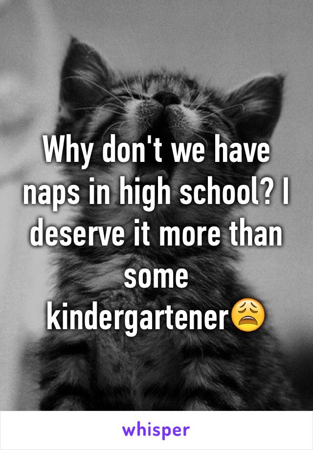 Why don't we have naps in high school? I deserve it more than some kindergartener😩