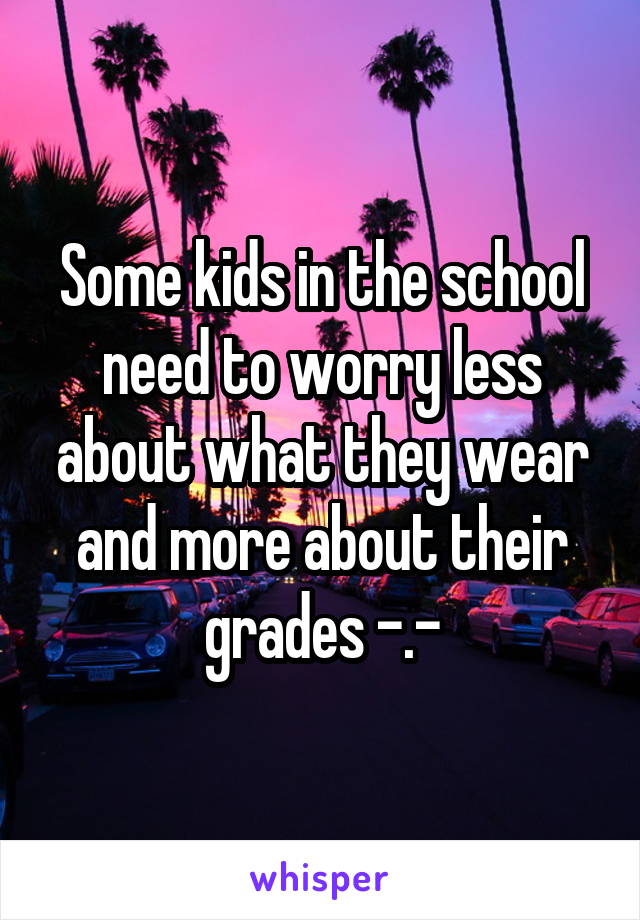 Some kids in the school need to worry less about what they wear and more about their grades -.-
