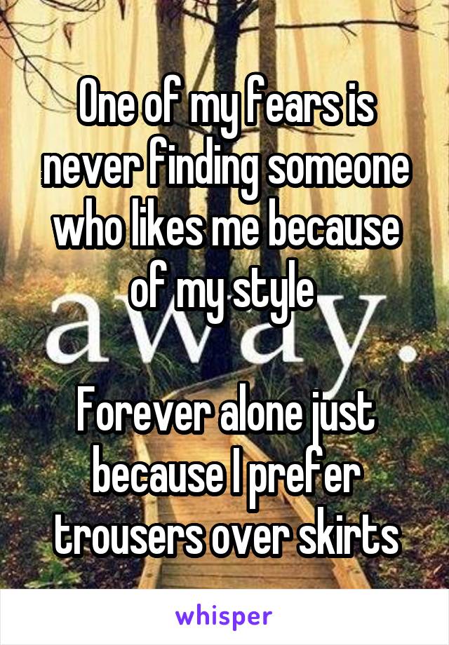 One of my fears is never finding someone who likes me because of my style 

Forever alone just because I prefer trousers over skirts
