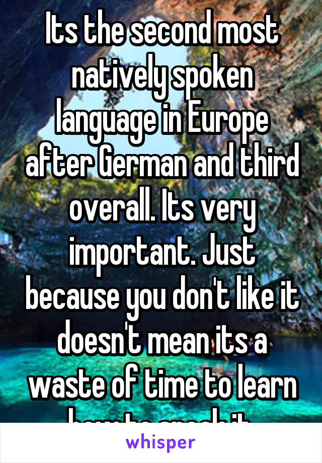 Its the second most natively spoken language in Europe after German and third overall. Its very important. Just because you don't like it doesn't mean its a waste of time to learn how to speak it 