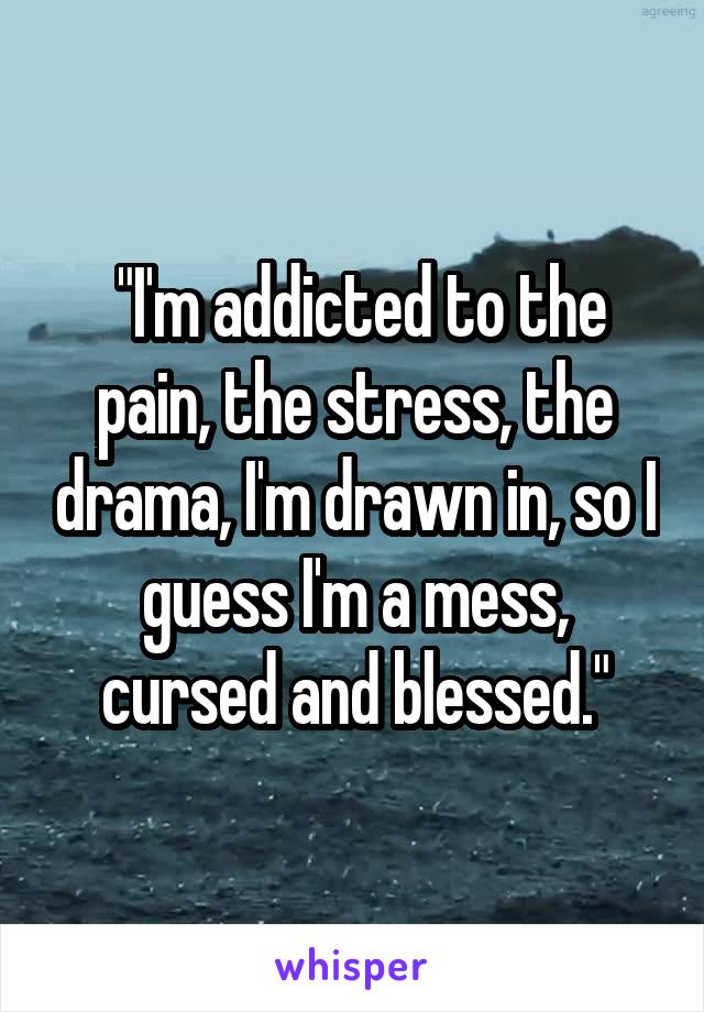  "I'm addicted to the pain, the stress, the drama, I'm drawn in, so I guess I'm a mess, cursed and blessed."