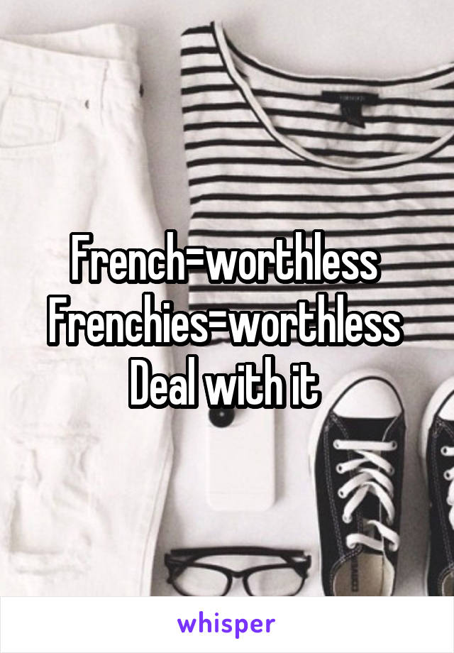 French=worthless 
Frenchies=worthless 
Deal with it 