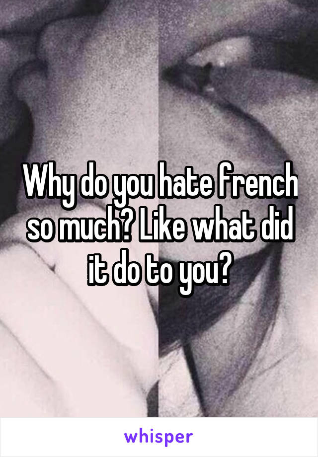 Why do you hate french so much? Like what did it do to you?