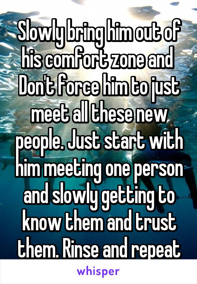 Slowly bring him out of his comfort zone and  Don't force him to just meet all these new people. Just start with him meeting one person and slowly getting to know them and trust them. Rinse and repeat
