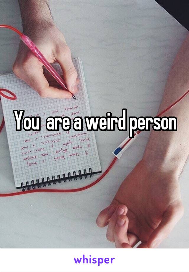 You  are a weird person
