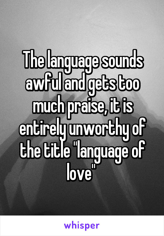 The language sounds awful and gets too much praise, it is entirely unworthy of the title "language of love" 