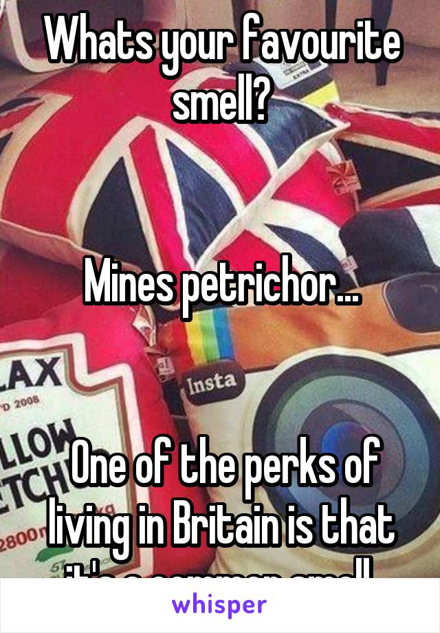 Whats your favourite smell?


Mines petrichor...


 One of the perks of living in Britain is that it's a common smell.