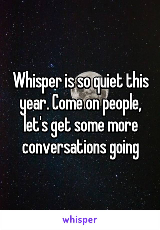 Whisper is so quiet this year. Come on people, let's get some more conversations going