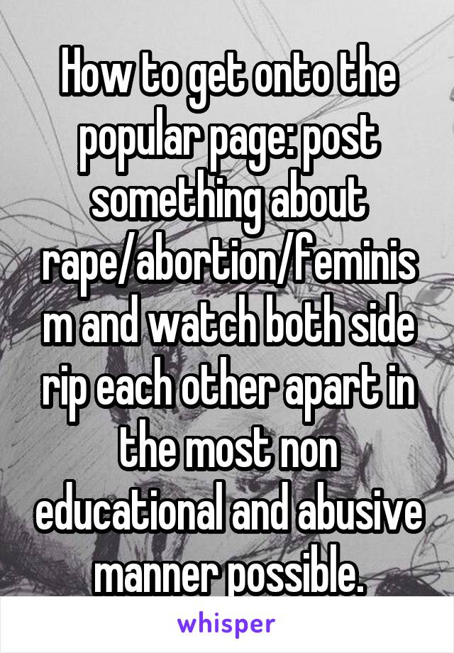 How to get onto the popular page: post something about rape/abortion/feminism and watch both side rip each other apart in the most non educational and abusive manner possible.