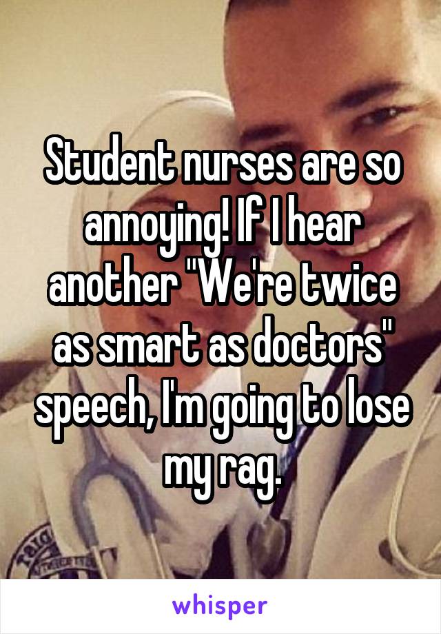 Student nurses are so annoying! If I hear another "We're twice as smart as doctors" speech, I'm going to lose my rag.