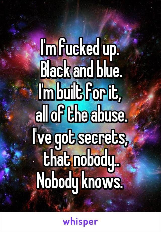 I'm fucked up. 
Black and blue.
I'm built for it, 
all of the abuse.
I've got secrets, 
that nobody..
Nobody knows. 