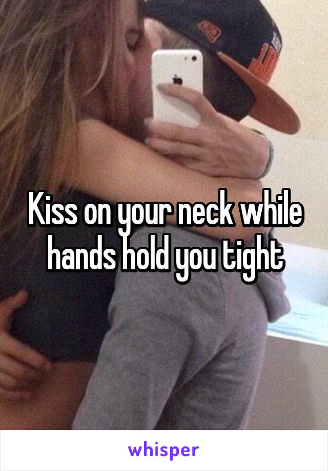 Kiss on your neck while hands hold you tight