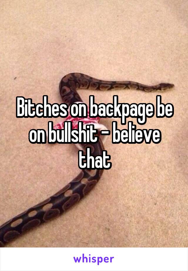 Bitches on backpage be on bullshit - believe that