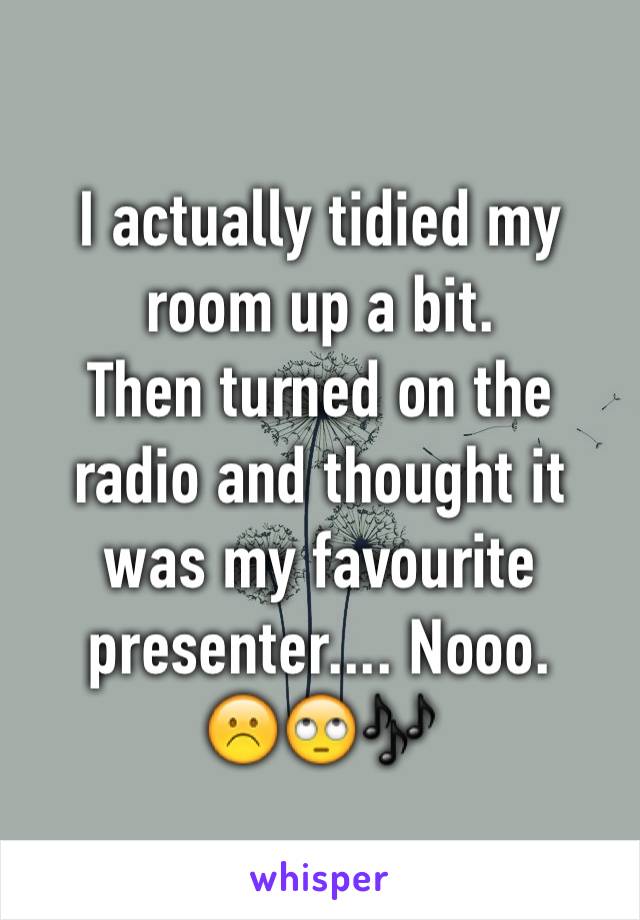 I actually tidied my room up a bit. 
Then turned on the radio and thought it was my favourite presenter.... Nooo.
☹️🙄🎶
