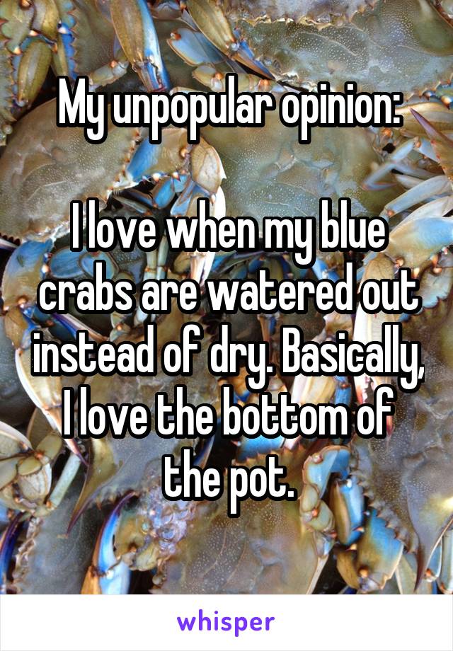 My unpopular opinion:

I love when my blue crabs are watered out instead of dry. Basically, I love the bottom of the pot.
