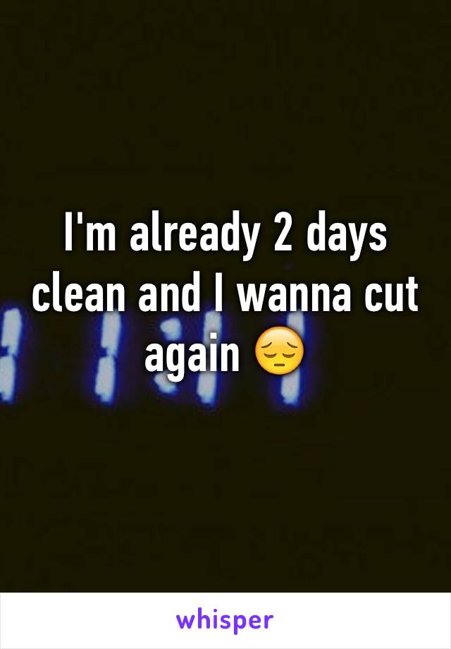 I'm already 2 days clean and I wanna cut again 😔