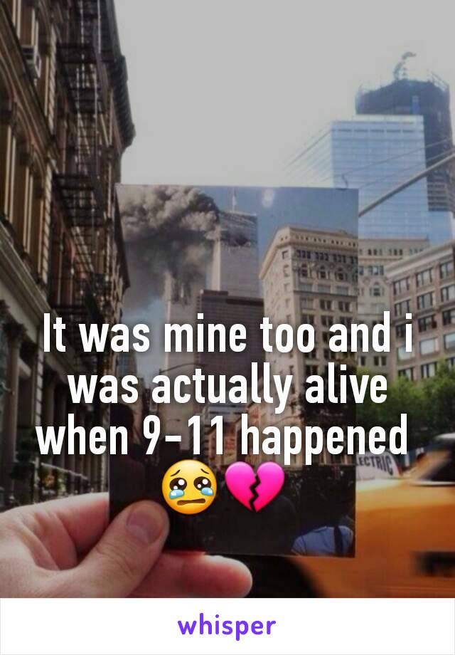 It was mine too and i was actually alive when 9-11 happened 
😢💔 