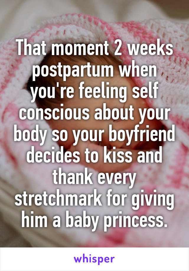 That moment 2 weeks postpartum when you're feeling self conscious about your body so your boyfriend decides to kiss and thank every stretchmark for giving him a baby princess.